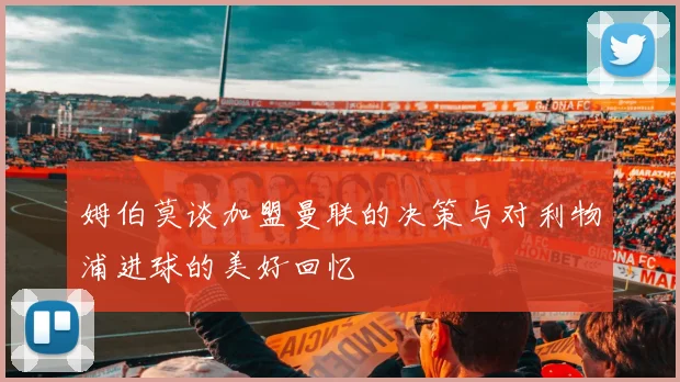 姆伯莫谈加盟曼联的决策与对利物浦进球的美好回忆