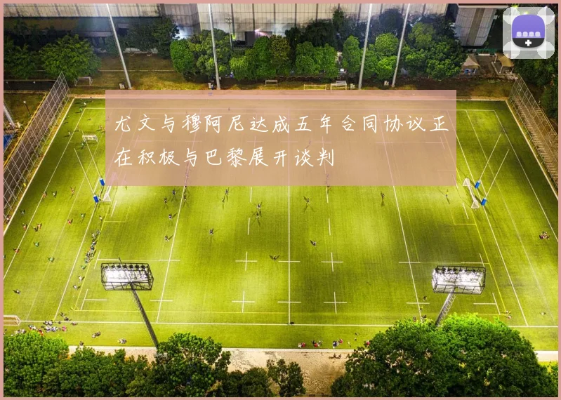 尤文与穆阿尼达成五年合同协议正在积极与巴黎展开谈判