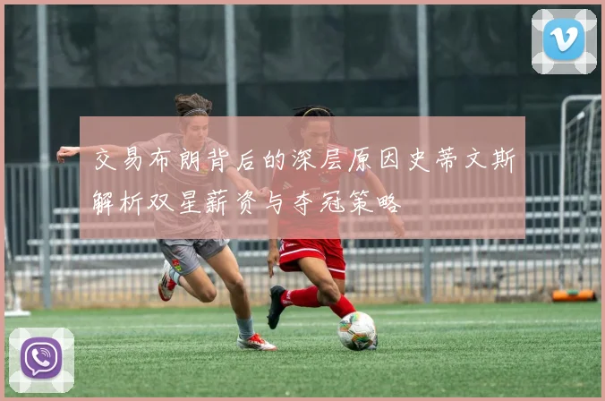 交易布朗背后的深层原因史蒂文斯解析双星薪资与夺冠策略