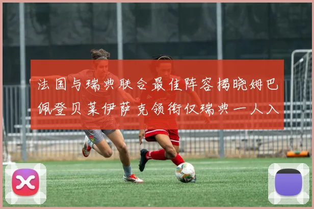 法国与瑞典联合最佳阵容揭晓姆巴佩登贝莱伊萨克领衔仅瑞典一人入选