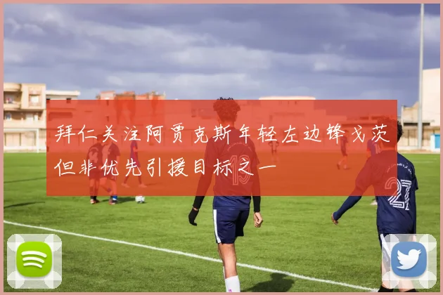 拜仁关注阿贾克斯年轻左边锋戈茨但非优先引援目标之一
