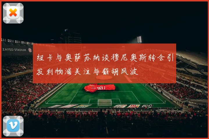 纽卡与奥萨苏纳谈穆尼奥斯转会引发利物浦关注与截胡风波