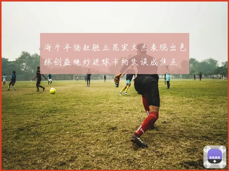 海牛半场狂胜玉昆宋文杰表现出色林创益绝妙进球卡约失误成焦点
