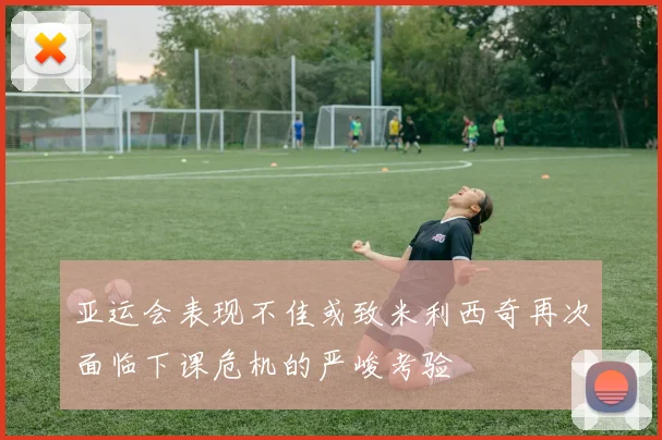 亚运会表现不佳或致米利西奇再次面临下课危机的严峻考验