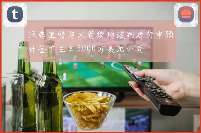 范弗里特与火箭续约谈判进行中预计签下三年5000万美元合同