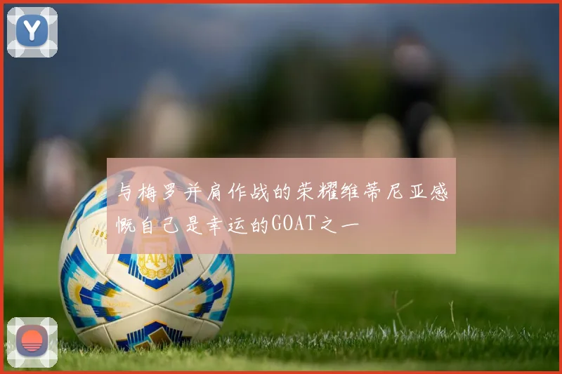 与梅罗并肩作战的荣耀维蒂尼亚感慨自己是幸运的GOAT之一