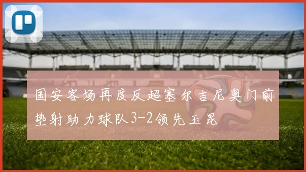 国安客场再度反超塞尔吉尼奥门前垫射助力球队3-2领先玉昆