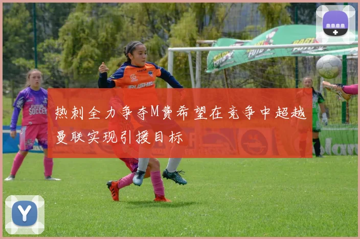 热刺全力争夺M费希望在竞争中超越曼联实现引援目标