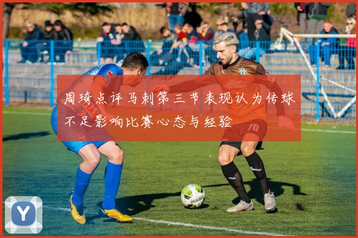 周琦点评马刺第三节表现认为传球不足影响比赛心态与经验