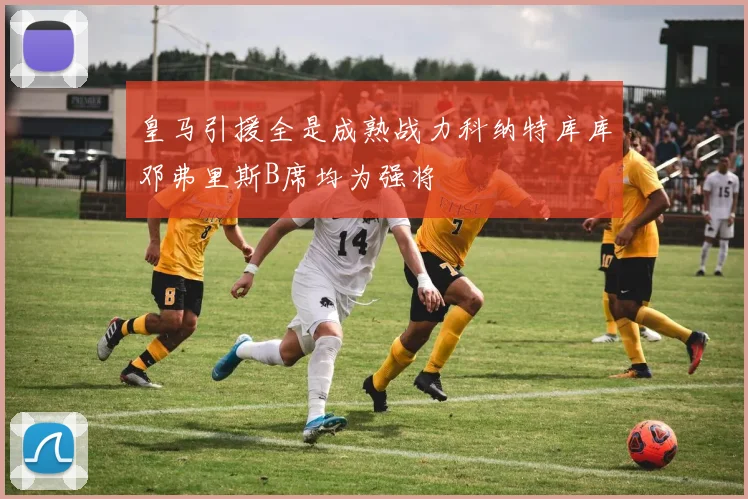 皇马引援全是成熟战力科纳特库库邓弗里斯B席均为强将