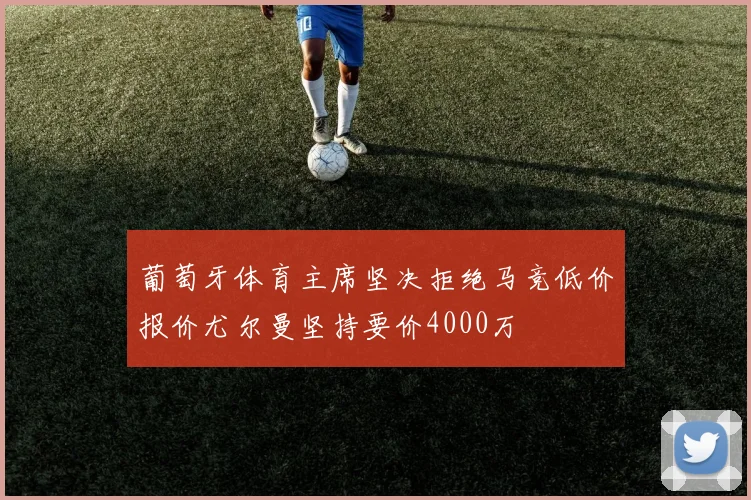 葡萄牙体育主席坚决拒绝马竞低价报价尤尔曼坚持要价4000万