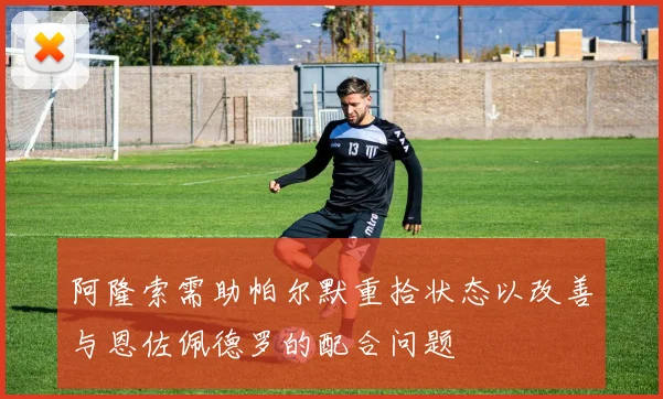 阿隆索需助帕尔默重拾状态以改善与恩佐佩德罗的配合问题