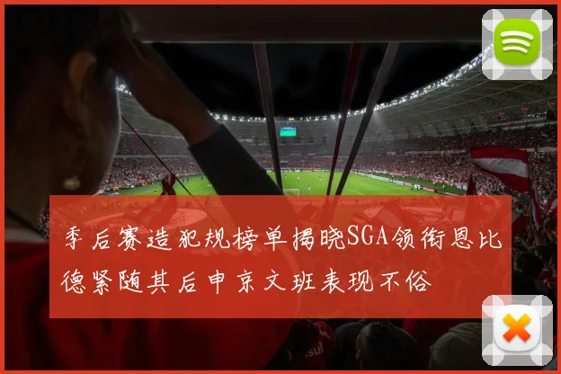 季后赛造犯规榜单揭晓SGA领衔恩比德紧随其后申京文班表现不俗