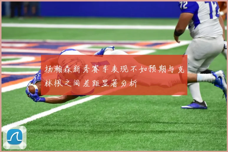 杨瀚森新秀赛季表现不如预期与克林根之间差距显著分析