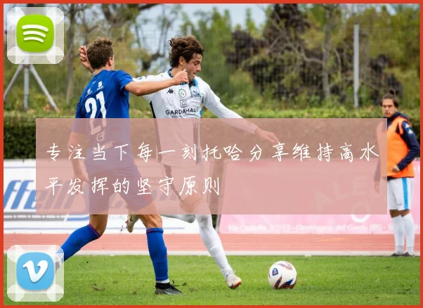 专注当下每一刻托哈分享维持高水平发挥的坚守原则