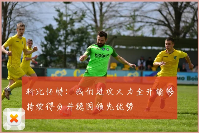 科比怀特：我们进攻火力全开能够持续得分并稳固领先优势
