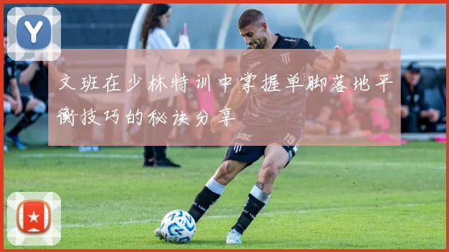 文班在少林特训中掌握单脚落地平衡技巧的秘诀分享