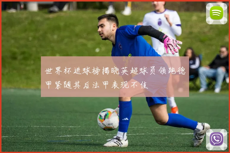 世界杯进球榜揭晓英超球员领跑德甲紧随其后法甲表现不佳
