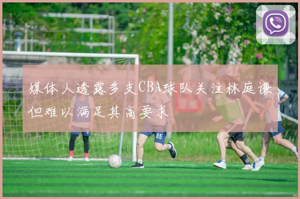 媒体人透露多支CBA球队关注林庭谦但难以满足其高要求