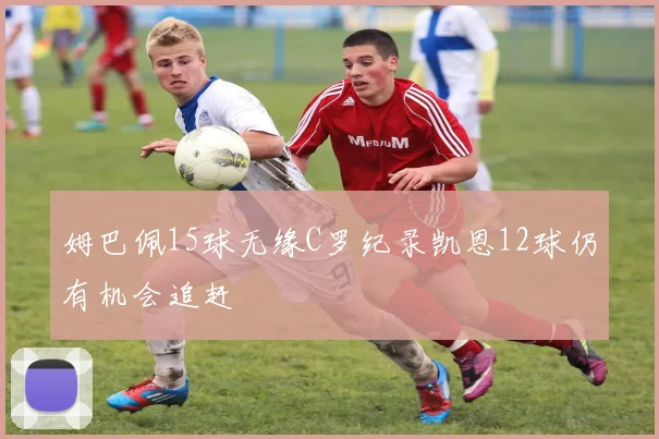 姆巴佩15球无缘C罗纪录凯恩12球仍有机会追赶
