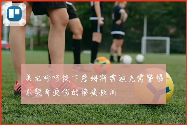 美记呼吁换下詹姆斯雷迪克需警惕东契奇受伤的惨痛教训