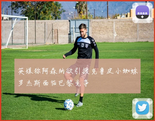 英媒称阿森纳欲引援克鲁皮小蜘蛛罗杰斯面临巴黎竞争