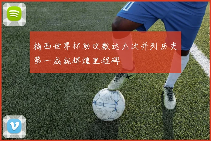 梅西世界杯助攻数达九次并列历史第一成就辉煌里程碑
