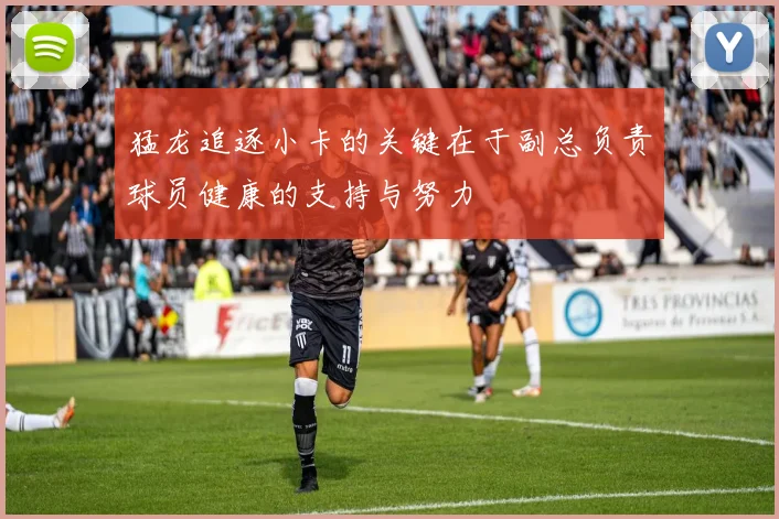 猛龙追逐小卡的关键在于副总负责球员健康的支持与努力