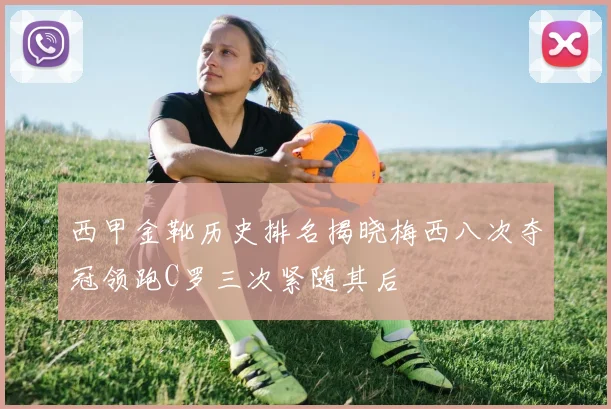 西甲金靴历史排名揭晓梅西八次夺冠领跑C罗三次紧随其后