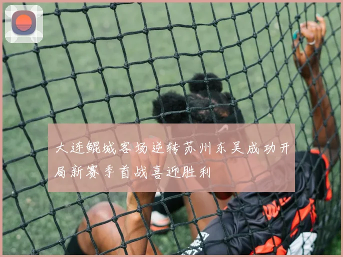 大连鲲城客场逆转苏州东吴成功开局新赛季首战喜迎胜利