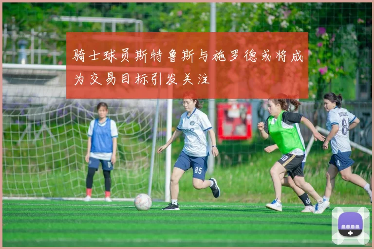 骑士球员斯特鲁斯与施罗德或将成为交易目标引发关注