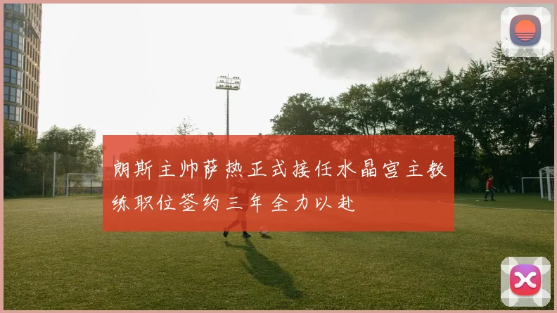 朗斯主帅萨热正式接任水晶宫主教练职位签约三年全力以赴
