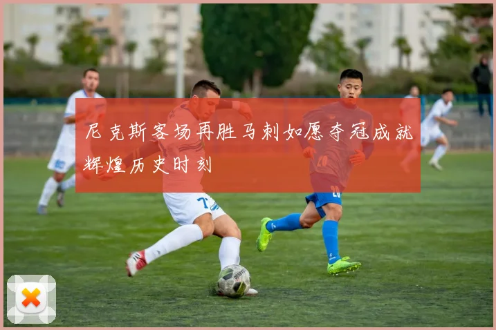 尼克斯客场再胜马刺如愿夺冠成就辉煌历史时刻
