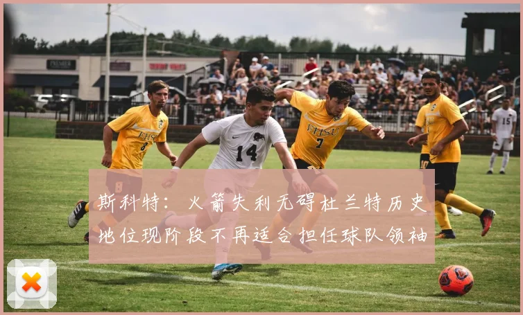斯科特：火箭失利无碍杜兰特历史地位现阶段不再适合担任球队领袖
