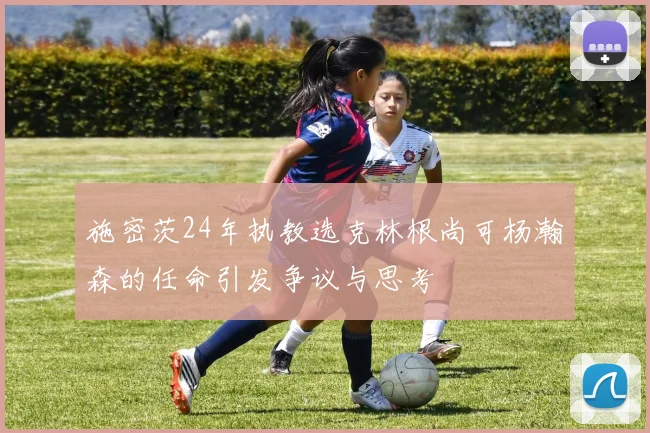 施密茨24年执教选克林根尚可杨瀚森的任命引发争议与思考