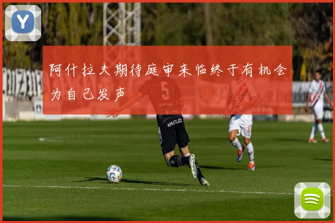 阿什拉夫期待庭审来临终于有机会为自己发声