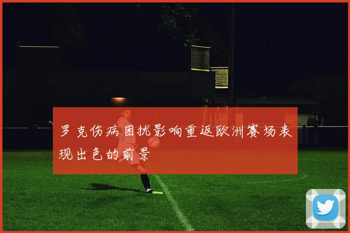 罗克伤病困扰影响重返欧洲赛场表现出色的前景