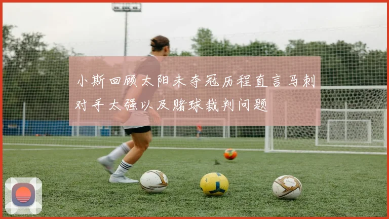 小斯回顾太阳未夺冠历程直言马刺对手太强以及赌球裁判问题